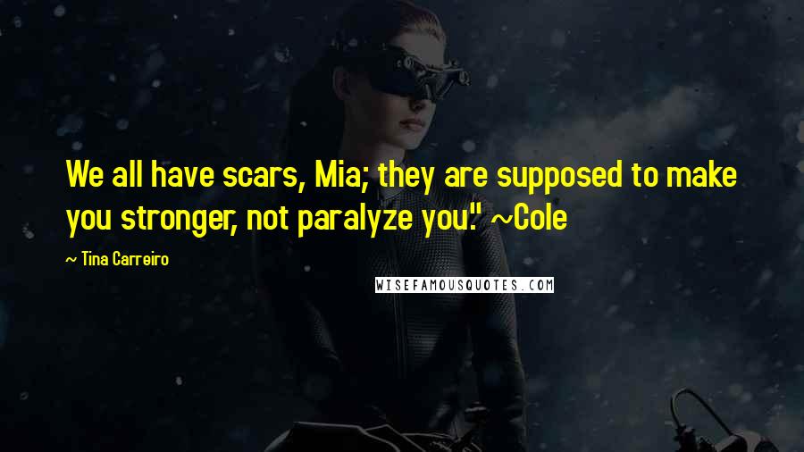 Tina Carreiro Quotes: We all have scars, Mia; they are supposed to make you stronger, not paralyze you." ~Cole