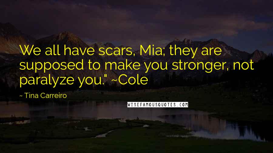Tina Carreiro Quotes: We all have scars, Mia; they are supposed to make you stronger, not paralyze you." ~Cole