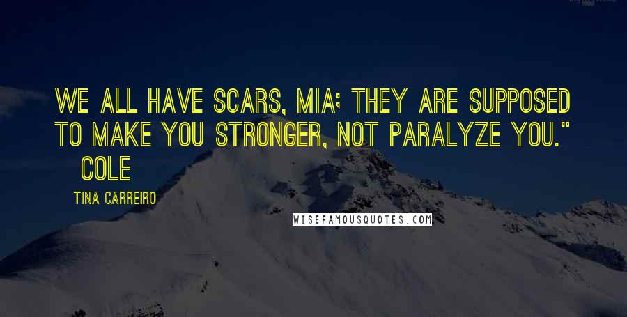 Tina Carreiro Quotes: We all have scars, Mia; they are supposed to make you stronger, not paralyze you." ~Cole