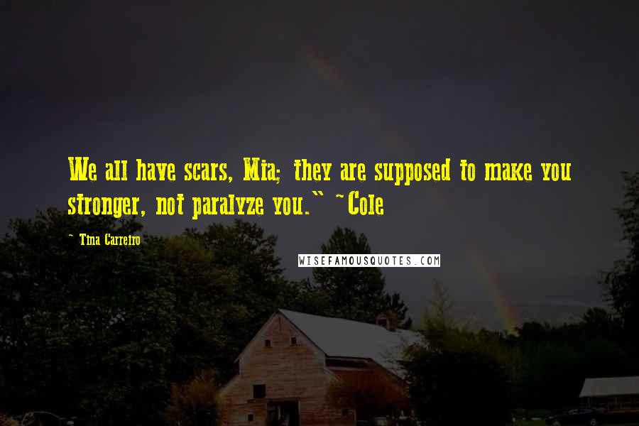 Tina Carreiro Quotes: We all have scars, Mia; they are supposed to make you stronger, not paralyze you." ~Cole