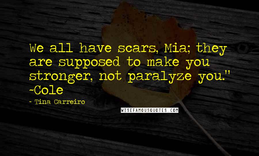 Tina Carreiro Quotes: We all have scars, Mia; they are supposed to make you stronger, not paralyze you." ~Cole