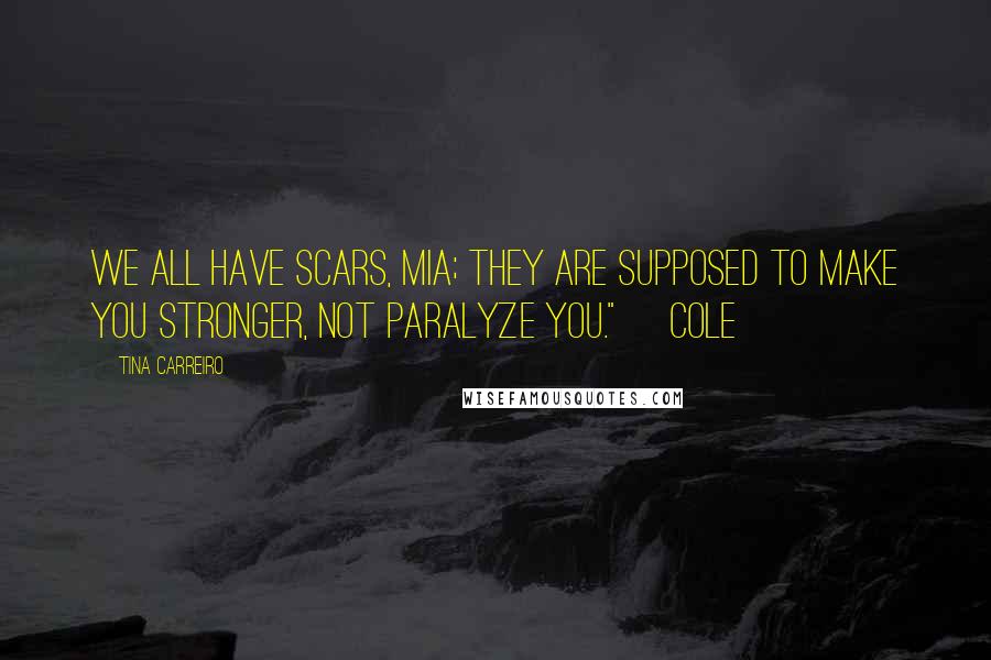Tina Carreiro Quotes: We all have scars, Mia; they are supposed to make you stronger, not paralyze you." ~Cole