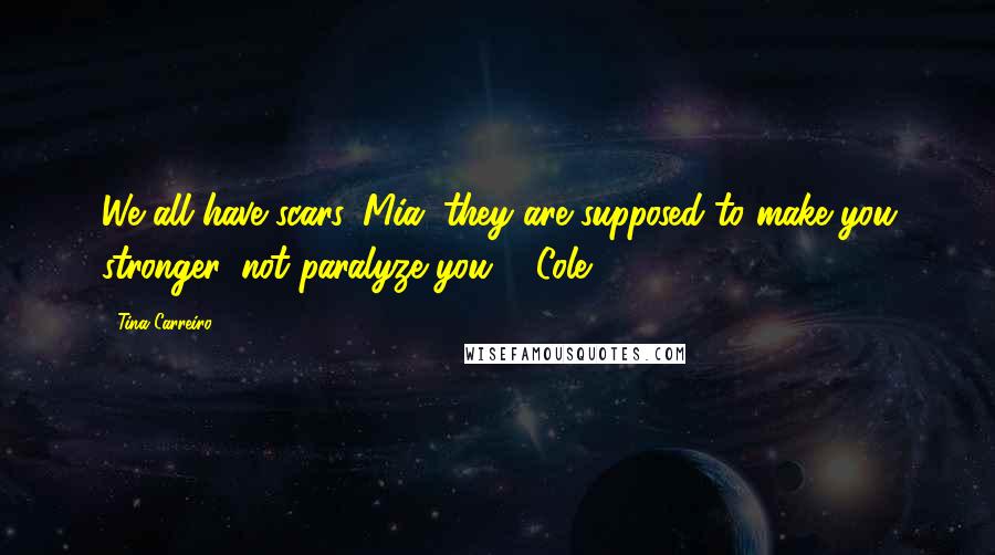 Tina Carreiro Quotes: We all have scars, Mia; they are supposed to make you stronger, not paralyze you." ~Cole