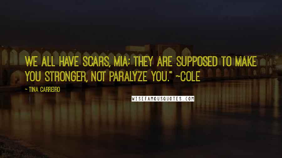 Tina Carreiro Quotes: We all have scars, Mia; they are supposed to make you stronger, not paralyze you." ~Cole