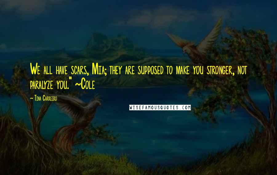 Tina Carreiro Quotes: We all have scars, Mia; they are supposed to make you stronger, not paralyze you." ~Cole