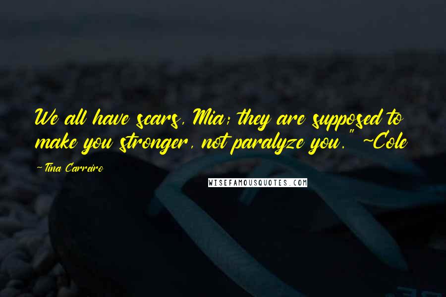Tina Carreiro Quotes: We all have scars, Mia; they are supposed to make you stronger, not paralyze you." ~Cole