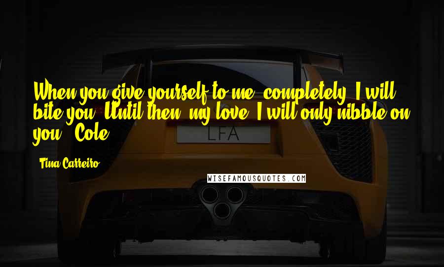 Tina Carreiro Quotes: When you give yourself to me, completely, I will bite you. Until then, my love, I will only nibble on you."~Cole