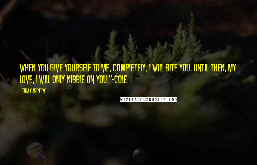 Tina Carreiro Quotes: When you give yourself to me, completely, I will bite you. Until then, my love, I will only nibble on you."~Cole