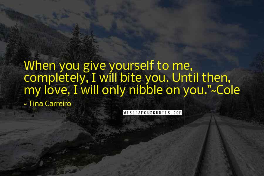 Tina Carreiro Quotes: When you give yourself to me, completely, I will bite you. Until then, my love, I will only nibble on you."~Cole