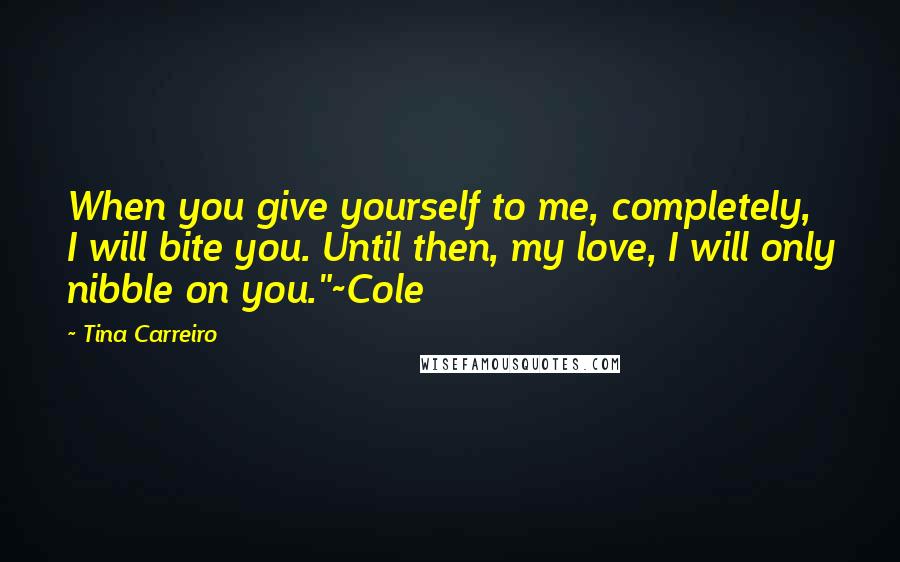 Tina Carreiro Quotes: When you give yourself to me, completely, I will bite you. Until then, my love, I will only nibble on you."~Cole