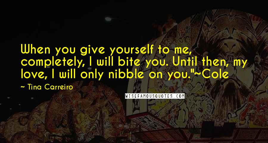 Tina Carreiro Quotes: When you give yourself to me, completely, I will bite you. Until then, my love, I will only nibble on you."~Cole