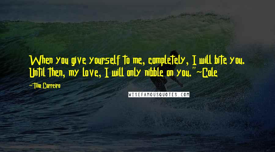 Tina Carreiro Quotes: When you give yourself to me, completely, I will bite you. Until then, my love, I will only nibble on you."~Cole