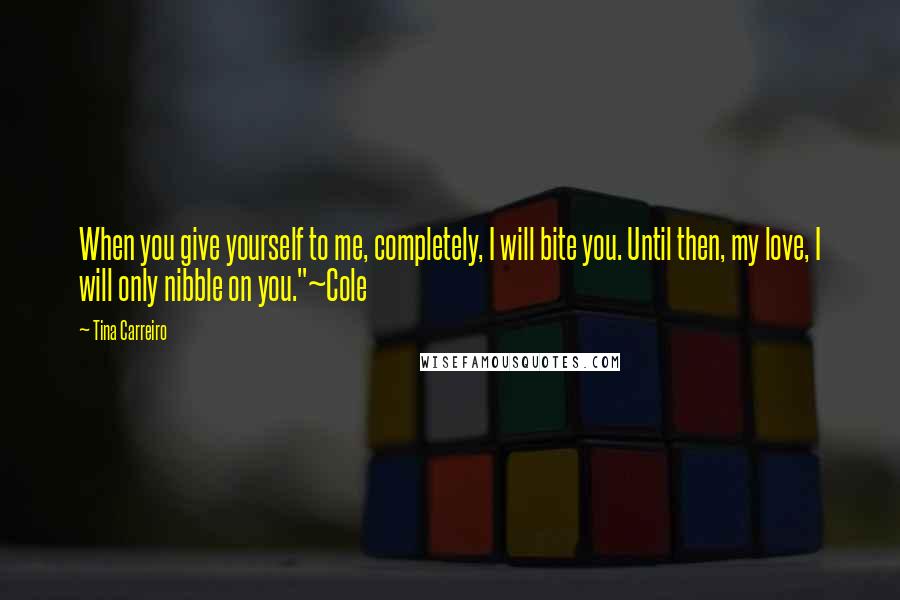 Tina Carreiro Quotes: When you give yourself to me, completely, I will bite you. Until then, my love, I will only nibble on you."~Cole