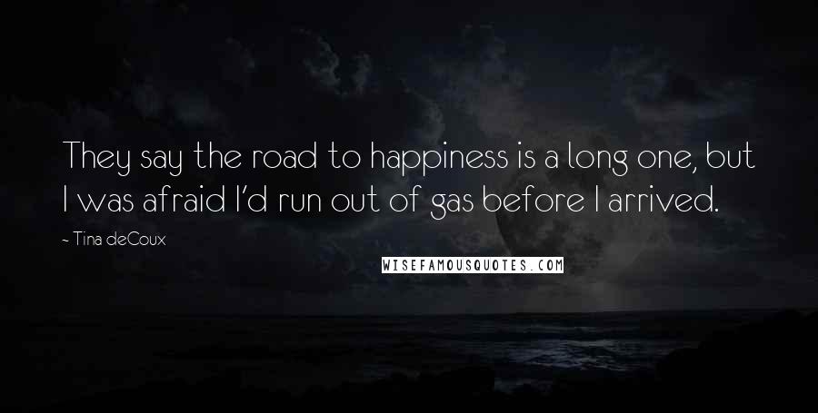 Tina DeCoux Quotes: They say the road to happiness is a long one, but I was afraid I'd run out of gas before I arrived.