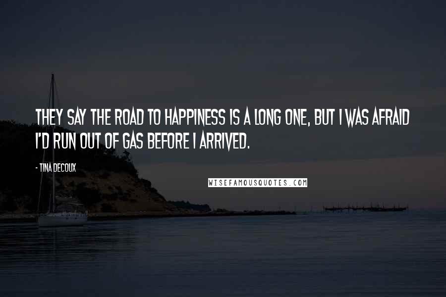 Tina DeCoux Quotes: They say the road to happiness is a long one, but I was afraid I'd run out of gas before I arrived.