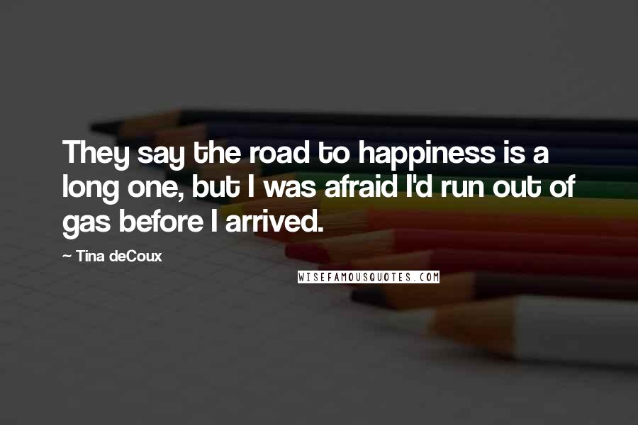 Tina DeCoux Quotes: They say the road to happiness is a long one, but I was afraid I'd run out of gas before I arrived.