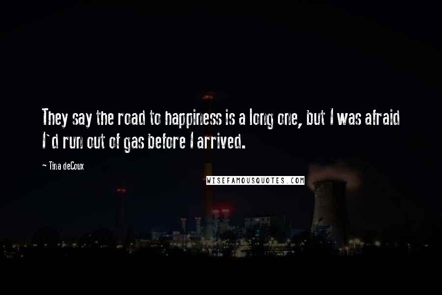 Tina DeCoux Quotes: They say the road to happiness is a long one, but I was afraid I'd run out of gas before I arrived.