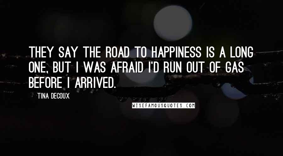 Tina DeCoux Quotes: They say the road to happiness is a long one, but I was afraid I'd run out of gas before I arrived.