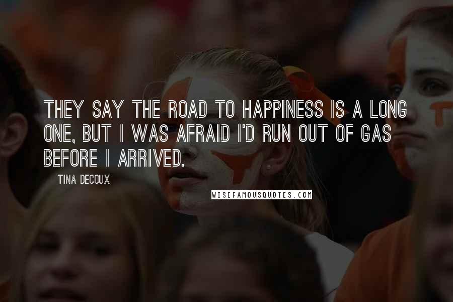 Tina DeCoux Quotes: They say the road to happiness is a long one, but I was afraid I'd run out of gas before I arrived.