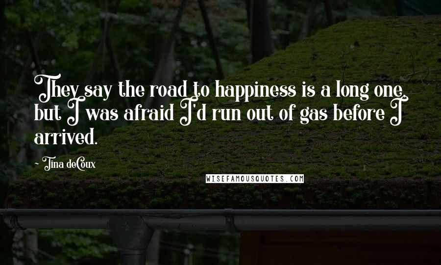 Tina DeCoux Quotes: They say the road to happiness is a long one, but I was afraid I'd run out of gas before I arrived.