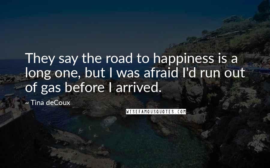 Tina DeCoux Quotes: They say the road to happiness is a long one, but I was afraid I'd run out of gas before I arrived.