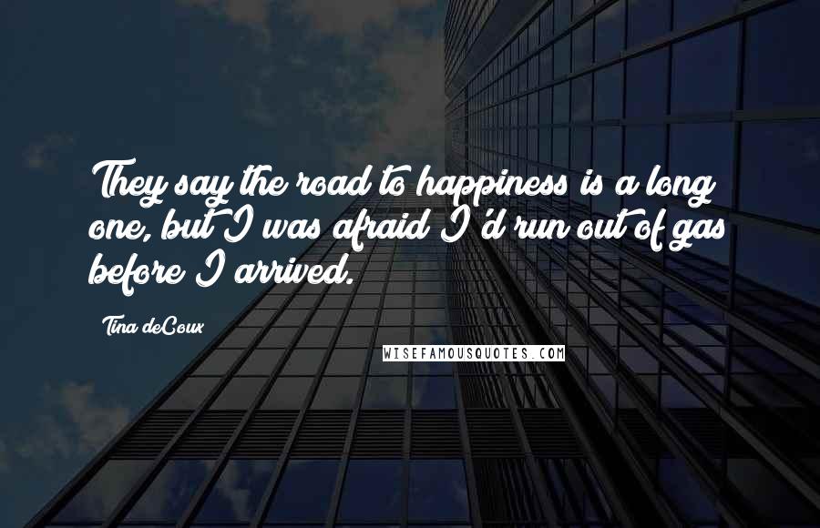 Tina DeCoux Quotes: They say the road to happiness is a long one, but I was afraid I'd run out of gas before I arrived.