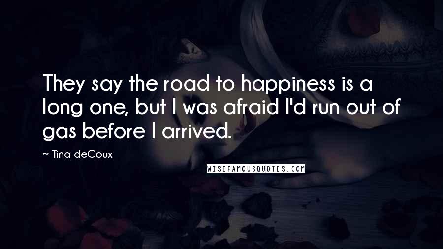 Tina DeCoux Quotes: They say the road to happiness is a long one, but I was afraid I'd run out of gas before I arrived.