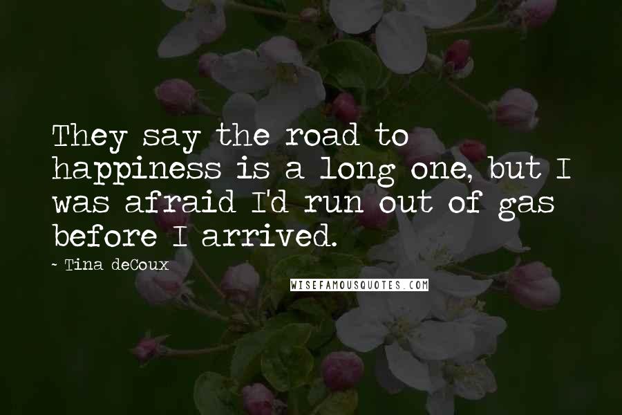 Tina DeCoux Quotes: They say the road to happiness is a long one, but I was afraid I'd run out of gas before I arrived.
