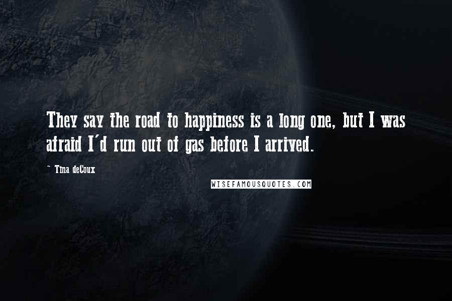 Tina DeCoux Quotes: They say the road to happiness is a long one, but I was afraid I'd run out of gas before I arrived.