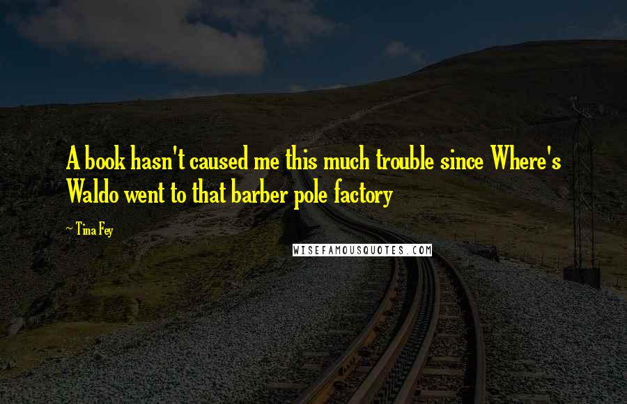 Tina Fey Quotes: A book hasn't caused me this much trouble since Where's Waldo went to that barber pole factory