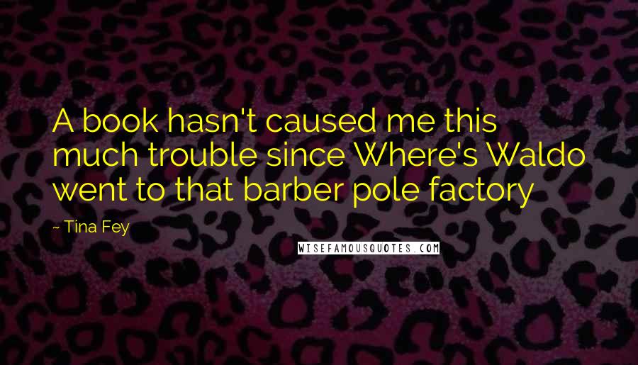 Tina Fey Quotes: A book hasn't caused me this much trouble since Where's Waldo went to that barber pole factory