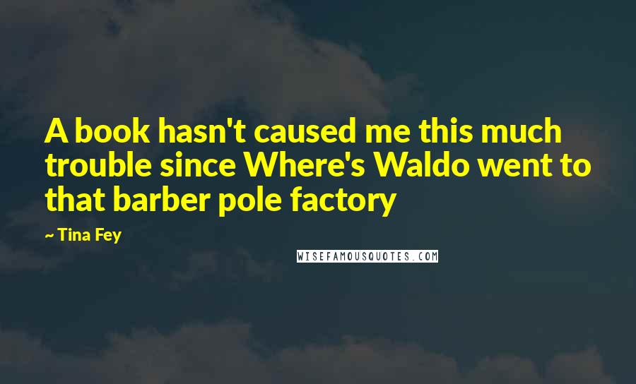 Tina Fey Quotes: A book hasn't caused me this much trouble since Where's Waldo went to that barber pole factory