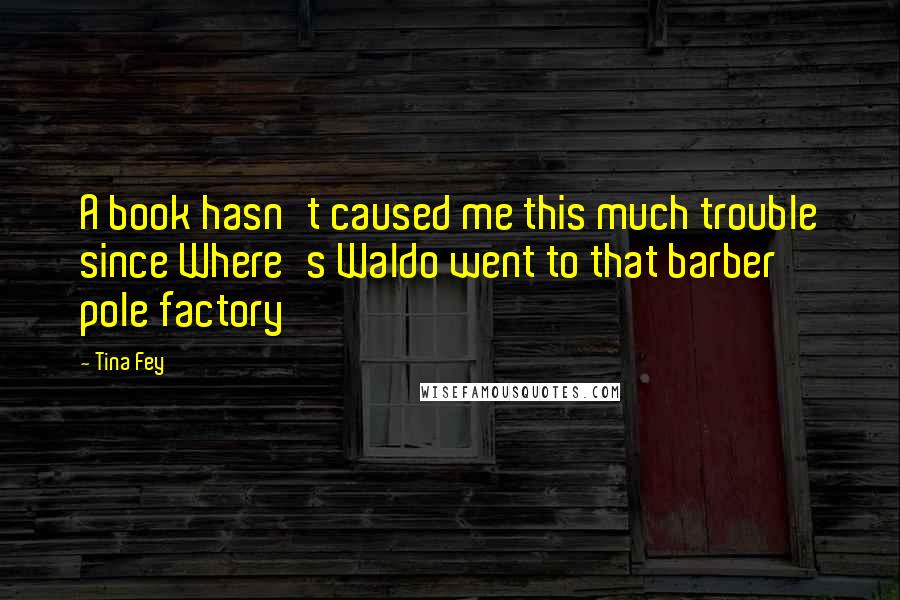 Tina Fey Quotes: A book hasn't caused me this much trouble since Where's Waldo went to that barber pole factory