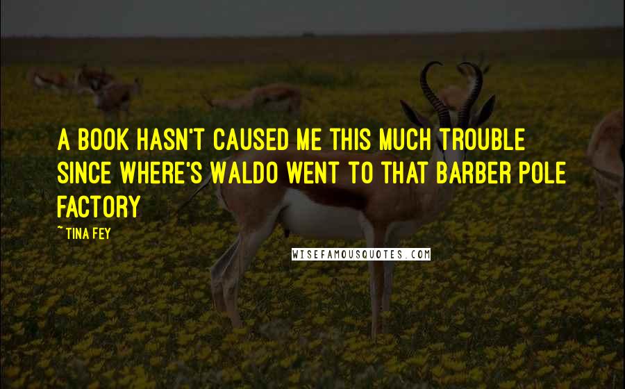 Tina Fey Quotes: A book hasn't caused me this much trouble since Where's Waldo went to that barber pole factory