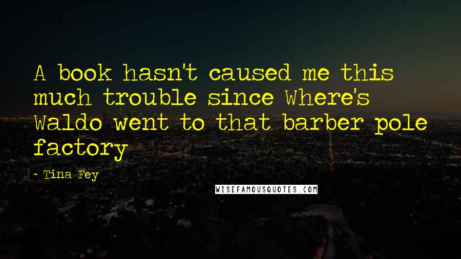 Tina Fey Quotes: A book hasn't caused me this much trouble since Where's Waldo went to that barber pole factory