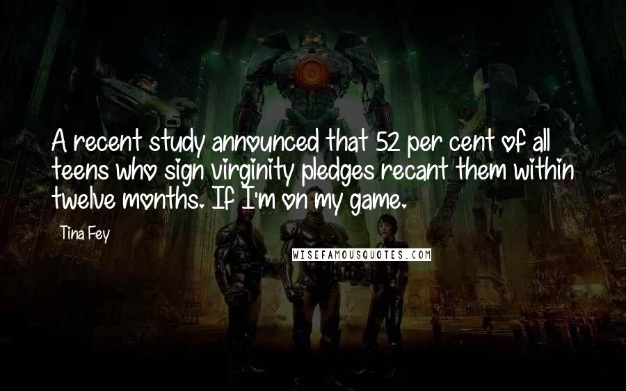 Tina Fey Quotes: A recent study announced that 52 per cent of all teens who sign virginity pledges recant them within twelve months. If I'm on my game.