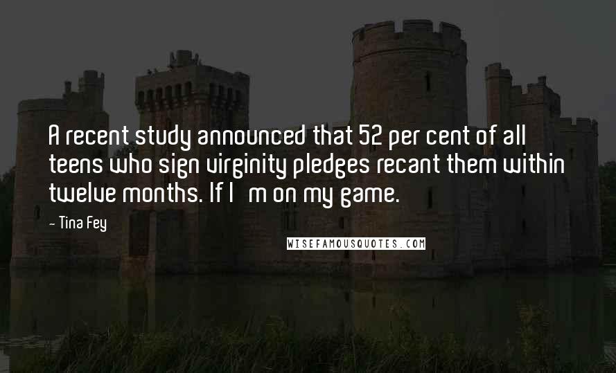 Tina Fey Quotes: A recent study announced that 52 per cent of all teens who sign virginity pledges recant them within twelve months. If I'm on my game.