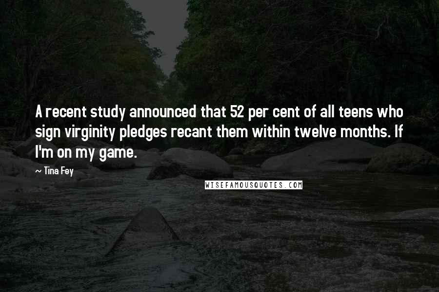 Tina Fey Quotes: A recent study announced that 52 per cent of all teens who sign virginity pledges recant them within twelve months. If I'm on my game.