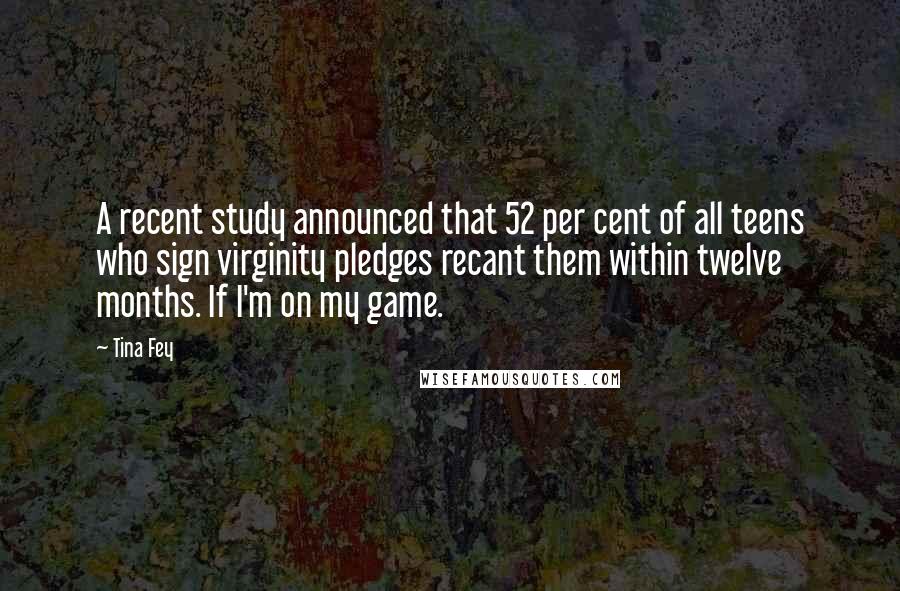 Tina Fey Quotes: A recent study announced that 52 per cent of all teens who sign virginity pledges recant them within twelve months. If I'm on my game.