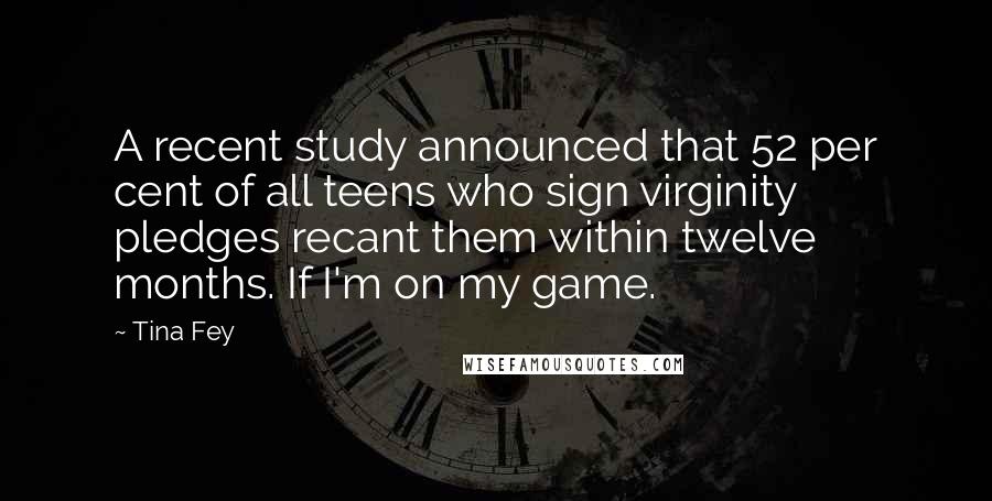 Tina Fey Quotes: A recent study announced that 52 per cent of all teens who sign virginity pledges recant them within twelve months. If I'm on my game.