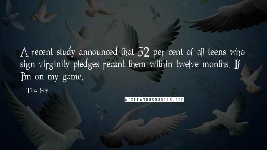 Tina Fey Quotes: A recent study announced that 52 per cent of all teens who sign virginity pledges recant them within twelve months. If I'm on my game.