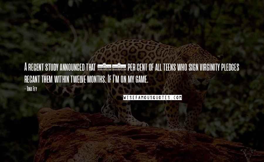 Tina Fey Quotes: A recent study announced that 52 per cent of all teens who sign virginity pledges recant them within twelve months. If I'm on my game.
