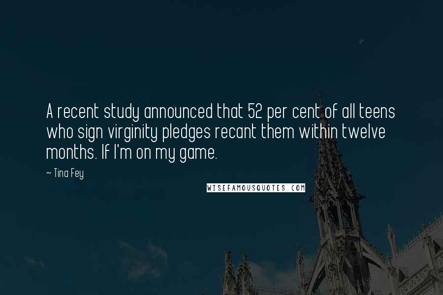 Tina Fey Quotes: A recent study announced that 52 per cent of all teens who sign virginity pledges recant them within twelve months. If I'm on my game.