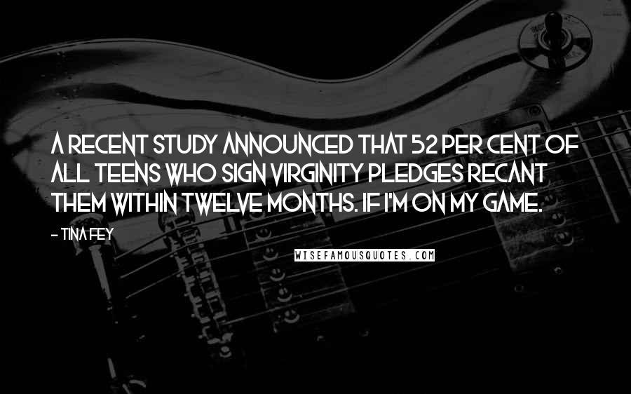 Tina Fey Quotes: A recent study announced that 52 per cent of all teens who sign virginity pledges recant them within twelve months. If I'm on my game.