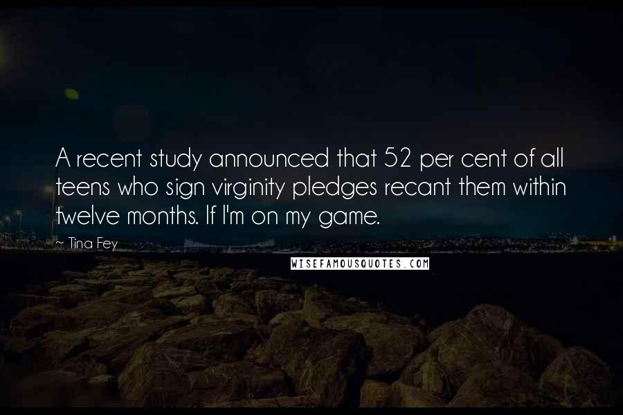 Tina Fey Quotes: A recent study announced that 52 per cent of all teens who sign virginity pledges recant them within twelve months. If I'm on my game.