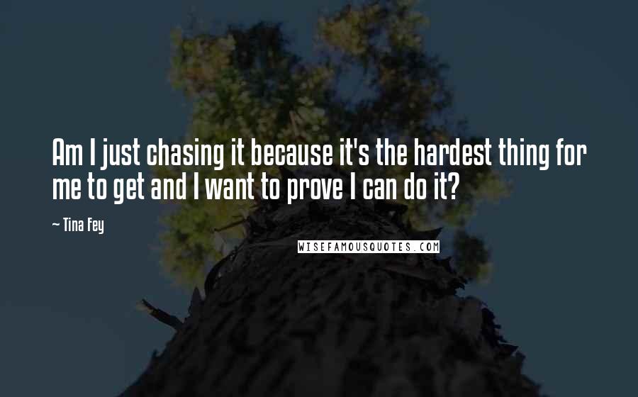 Tina Fey Quotes: Am I just chasing it because it's the hardest thing for me to get and I want to prove I can do it?