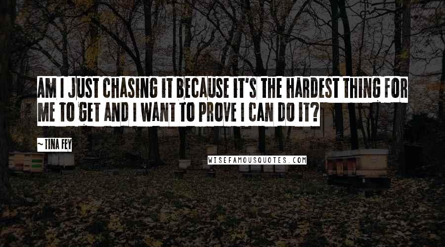 Tina Fey Quotes: Am I just chasing it because it's the hardest thing for me to get and I want to prove I can do it?