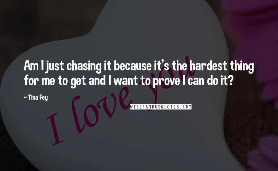 Tina Fey Quotes: Am I just chasing it because it's the hardest thing for me to get and I want to prove I can do it?