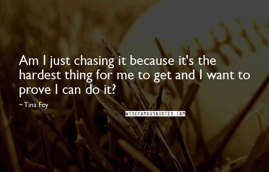 Tina Fey Quotes: Am I just chasing it because it's the hardest thing for me to get and I want to prove I can do it?