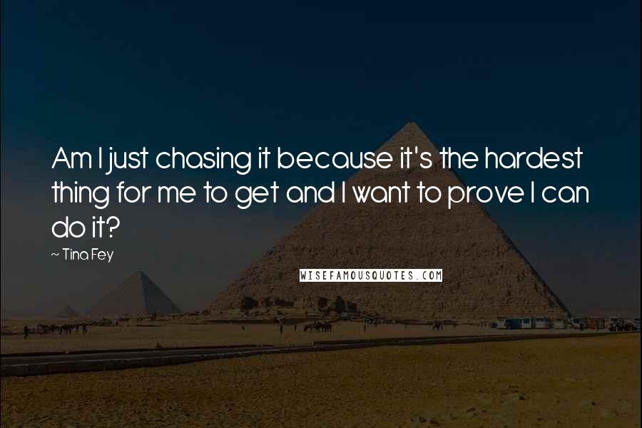 Tina Fey Quotes: Am I just chasing it because it's the hardest thing for me to get and I want to prove I can do it?